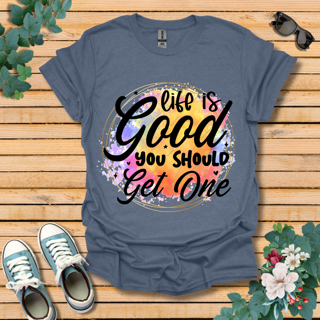 Life is Good You Should get One T-Shirt