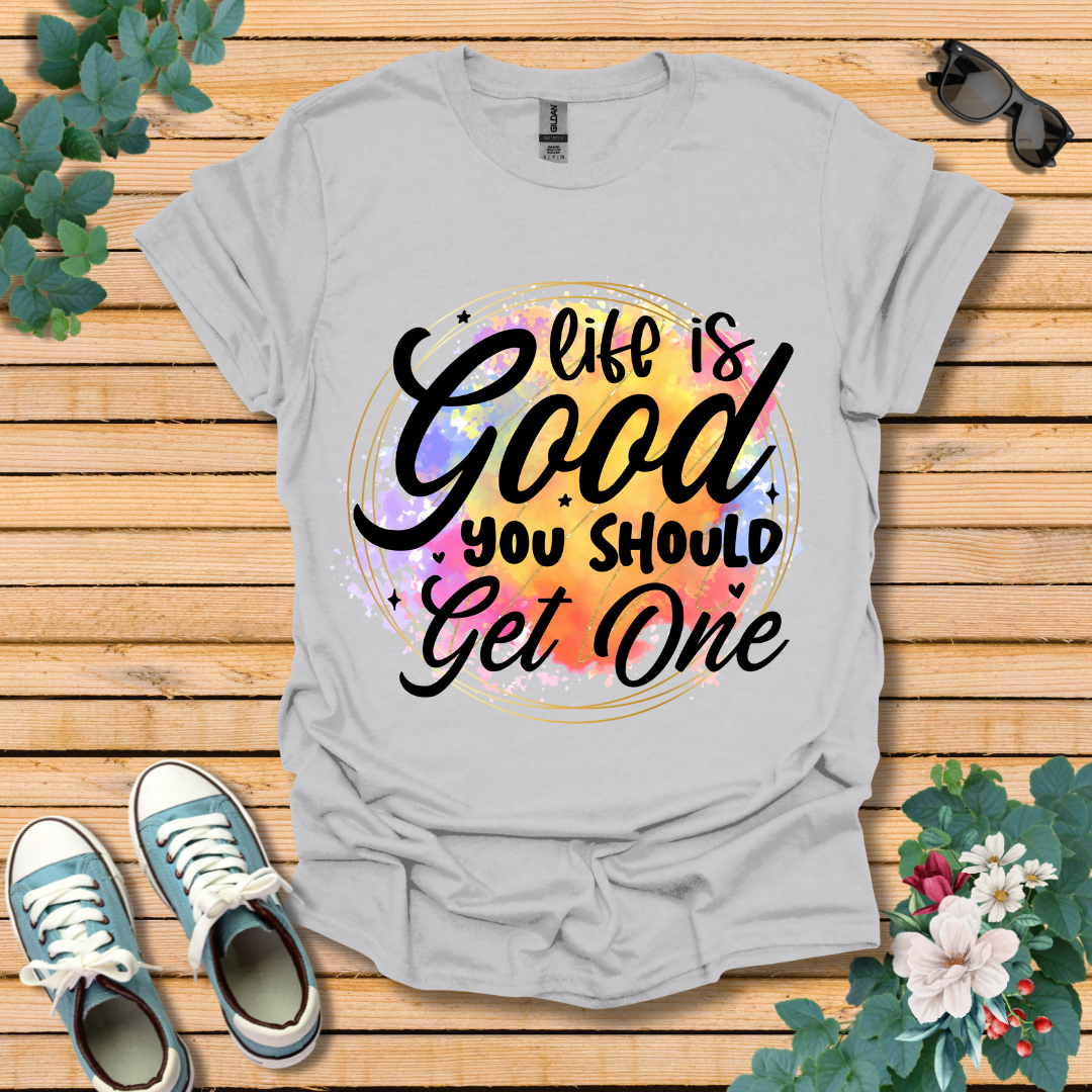 Life is Good You Should get One T-Shirt